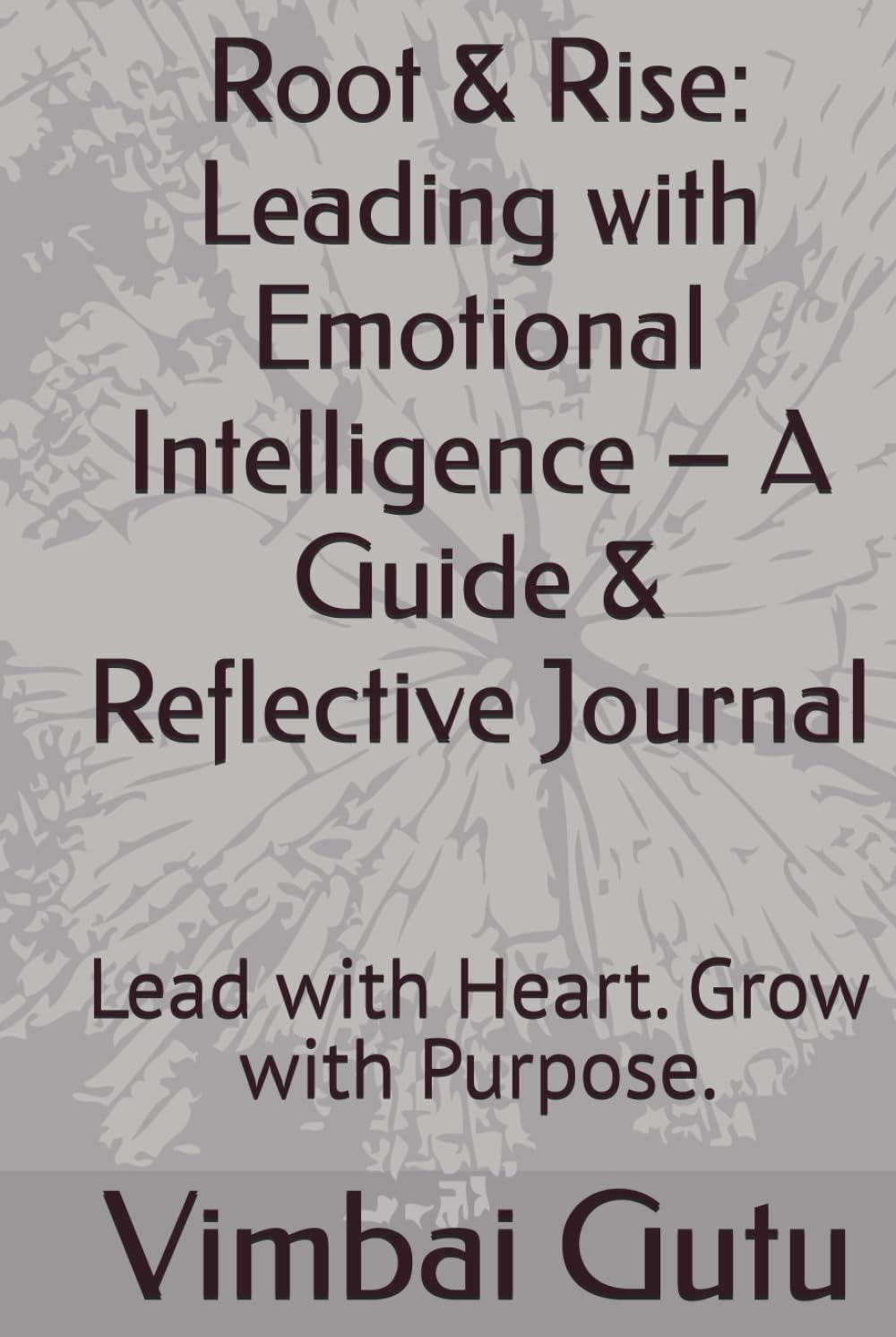Root & Rise: Leading with Emotional Intelligence – A Guide & Reflective Journal: Lead with Heart. Grow with Purpose.