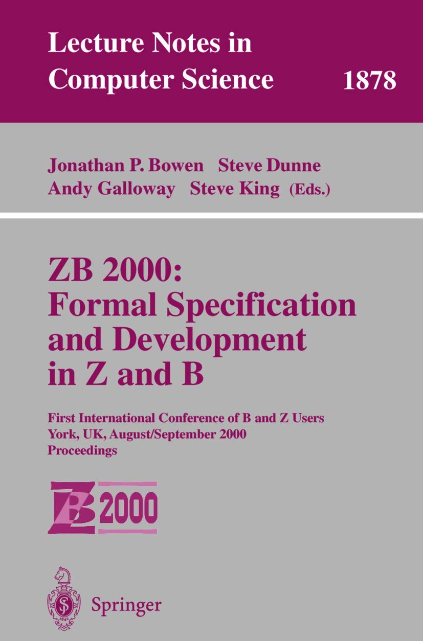 ZB 2000: Formal Specification and Development in Z and B: First International Conference of B and Z Users York, UK, August 29 - September 2, 2000 Proceedings (Lecture Notes in Computer Science, 1878)
