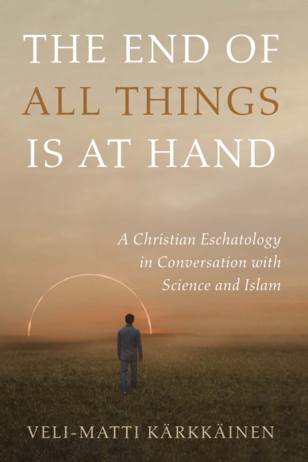 The End of All Things Is at Hand: A Christian Eschatology in Conversation with Science and Islam