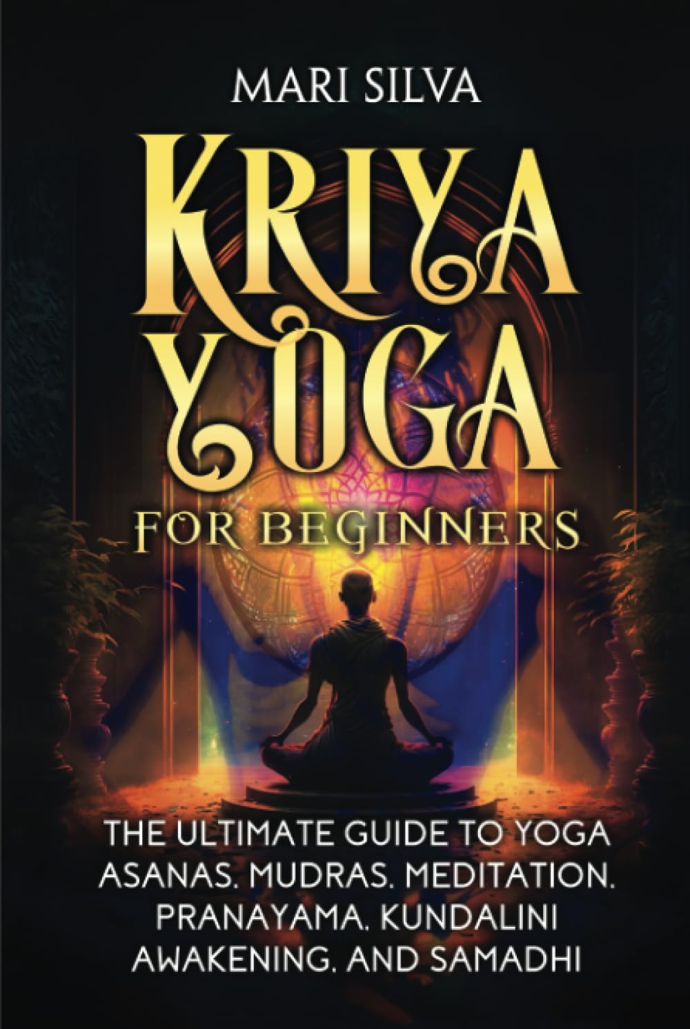 Kriya Yoga for Beginners: The Ultimate Guide to Yoga Asanas, Mudras, Meditation, Pranayama, Kundalini Awakening, and Samadhi (Spiritual Yoga)