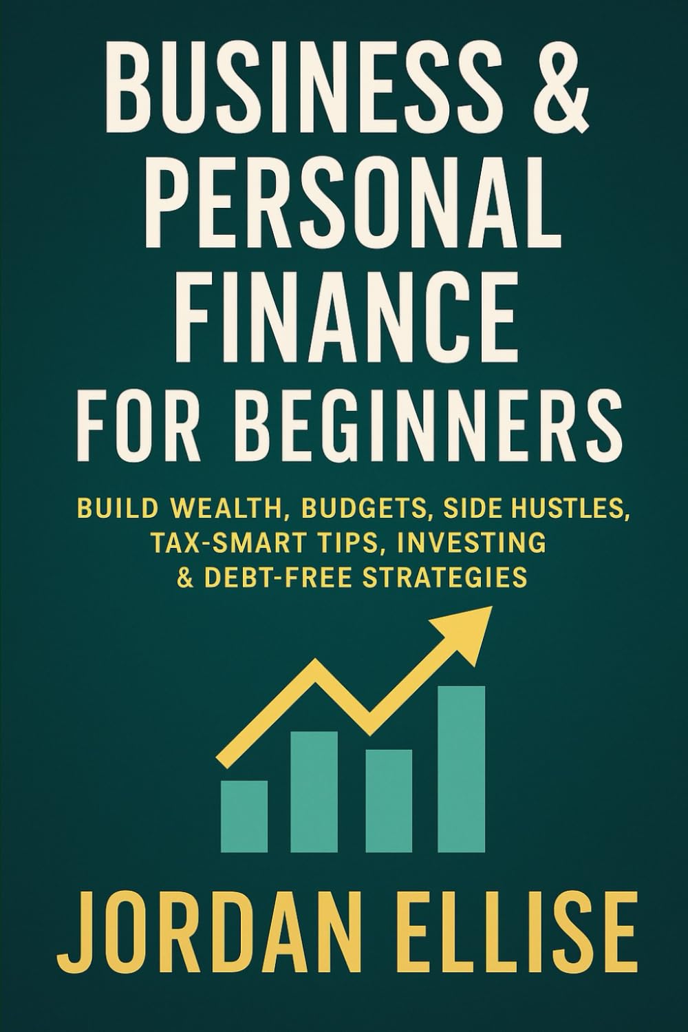 Business & Personal Finance for Beginners: Build Wealth, Budgets, Side Hustles,Tax-Smart Tips, Investing & Debt-Free Strategies