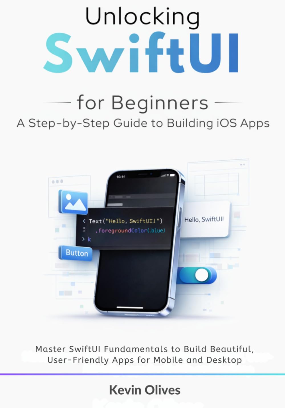 Unlocking SwiftUI for Beginners: A Step-by-Step Guide to Building iOS Apps: Master SwiftUI Fundamentals to Build Beautiful, User-Friendly Apps for Mobile and Desktop