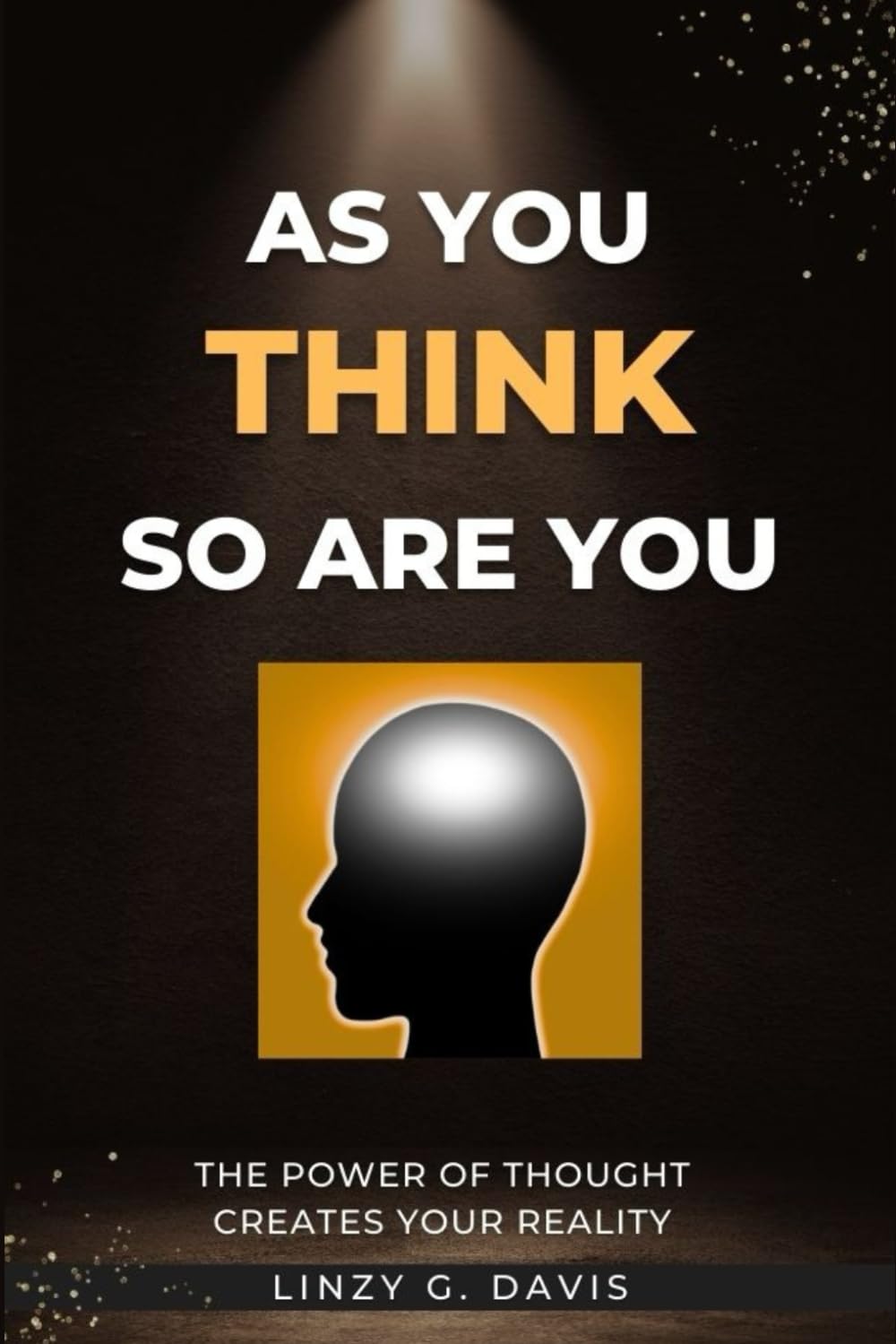 AS YOU THINK SO ARE YOU: THE POWER OF THOUGHT CREATES YOUR REALITY (AS YOU THINK SO ARE YOU - FIRST EDITION)