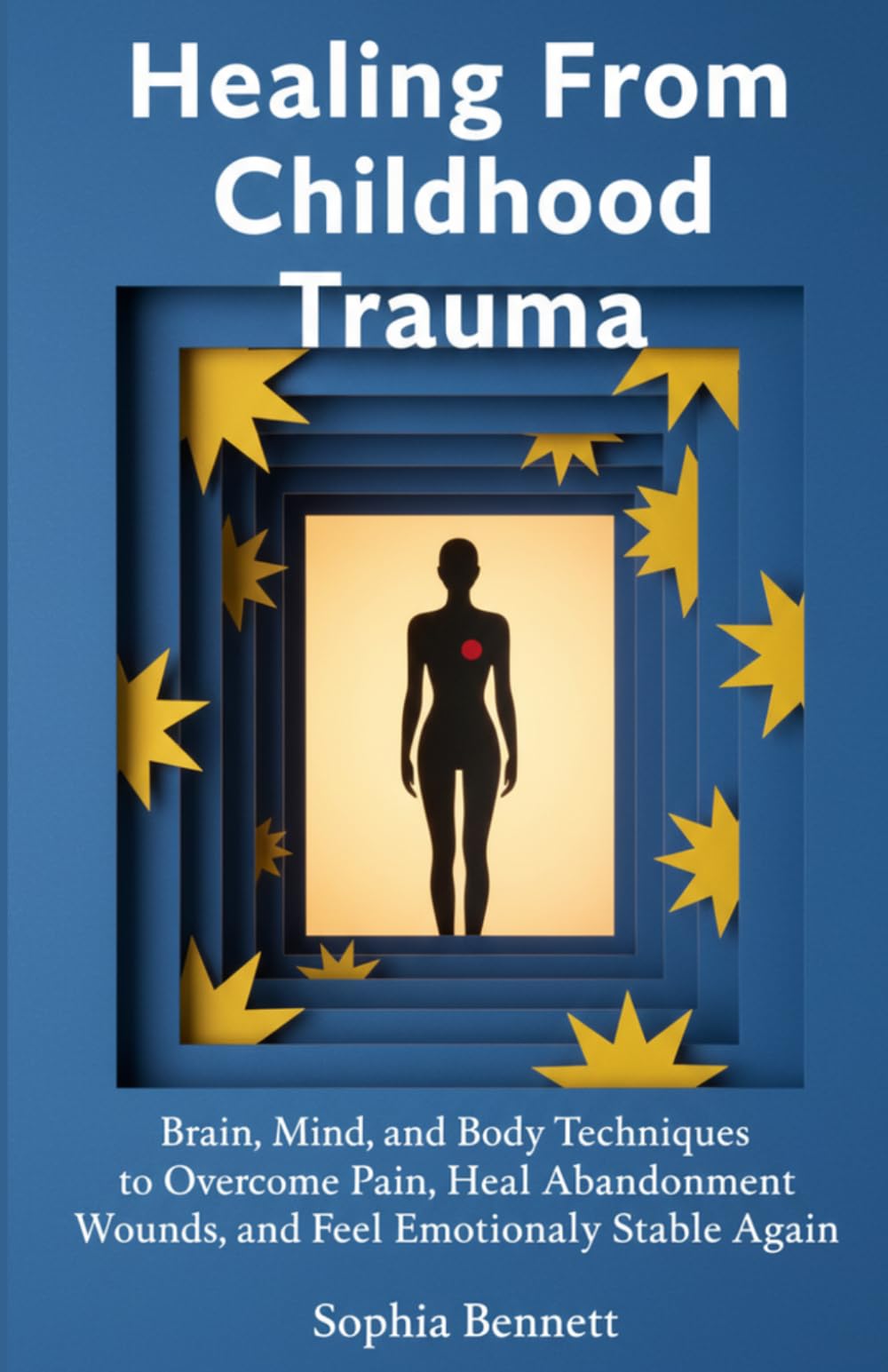 Healing From Childhood Trauma: Brain, Mind, and Body Techniques to Overcome Pain, Heal Abandonment Wounds, and Feel Emotionally Stable Again