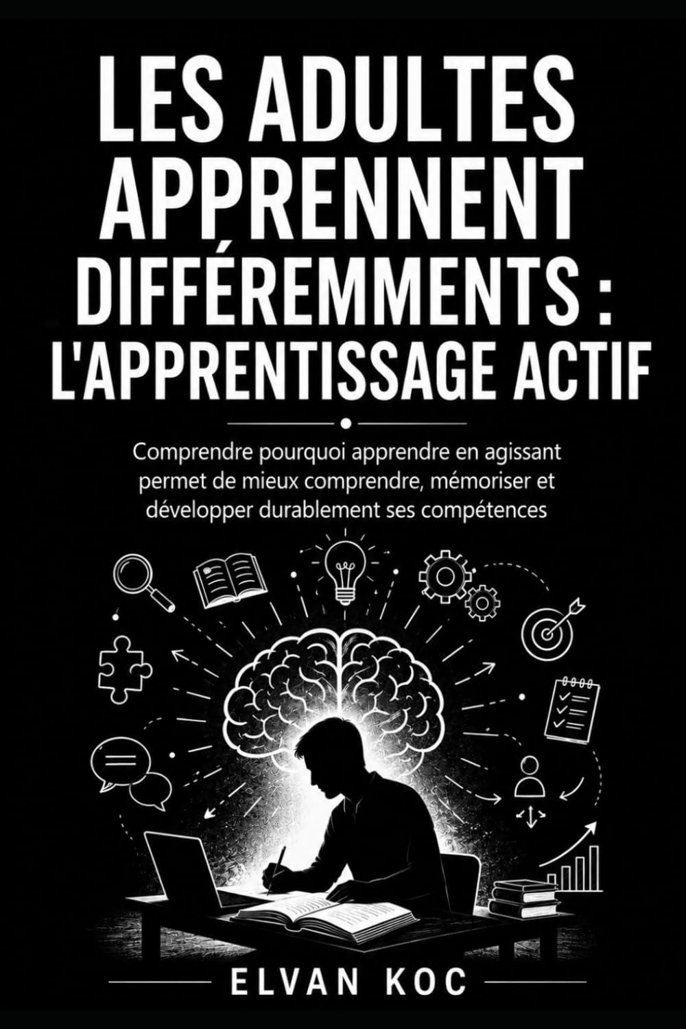 LES ADULTES APPRENNENT DIFFÉREMMENTS : L'APPRENTISSAGE ACTIF: Comprendre pourquoi apprendre en agissant permet de mieux comprendre, mémoriser et développer durablement ses compétences