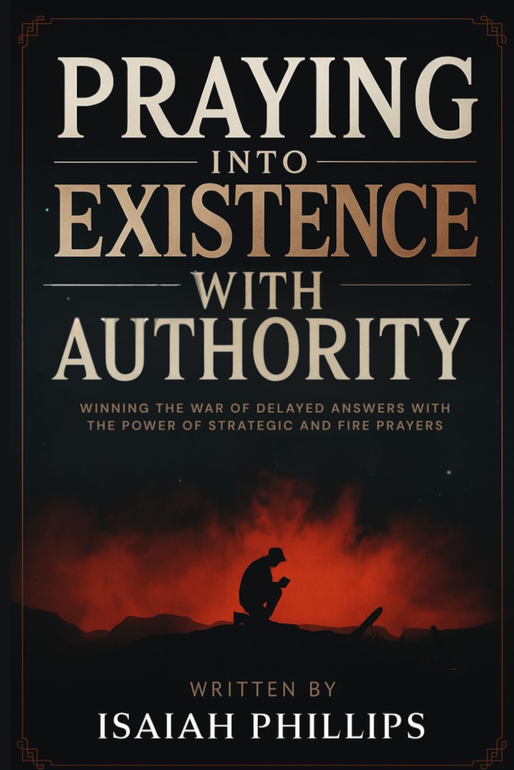 Praying into Existence with Authority: Winning the War of Delayed Answers with the Power of Strategic and Fire Prayers (Breaking Curses, Enforcing