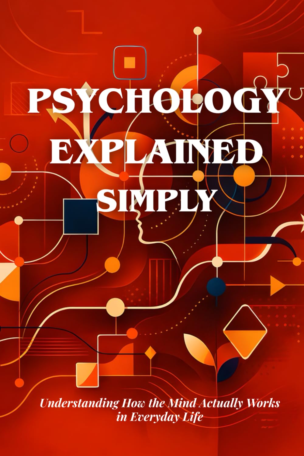 PSYCHOLOGY EXPLAINED SIMPLY: Understanding How the Mind Works, Why We Overthink, and How Human Behavior Really Functions in Everyday Life