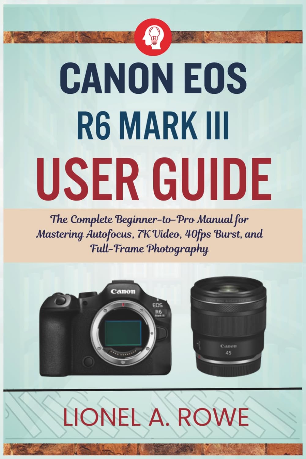 Canon EOS R6 Mark III User Guide: The Complete Beginner-to-Pro Manual for Mastering Autofocus, 7K Video, 40fps Burst, and Full-Frame Photography