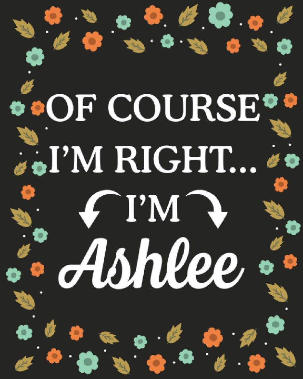 Of Course I'M Right... I'm Ashlee: Lined Writing Notebook with Personalized Name Ashlee, Gift Idea for Ashlee, 120 Pages
