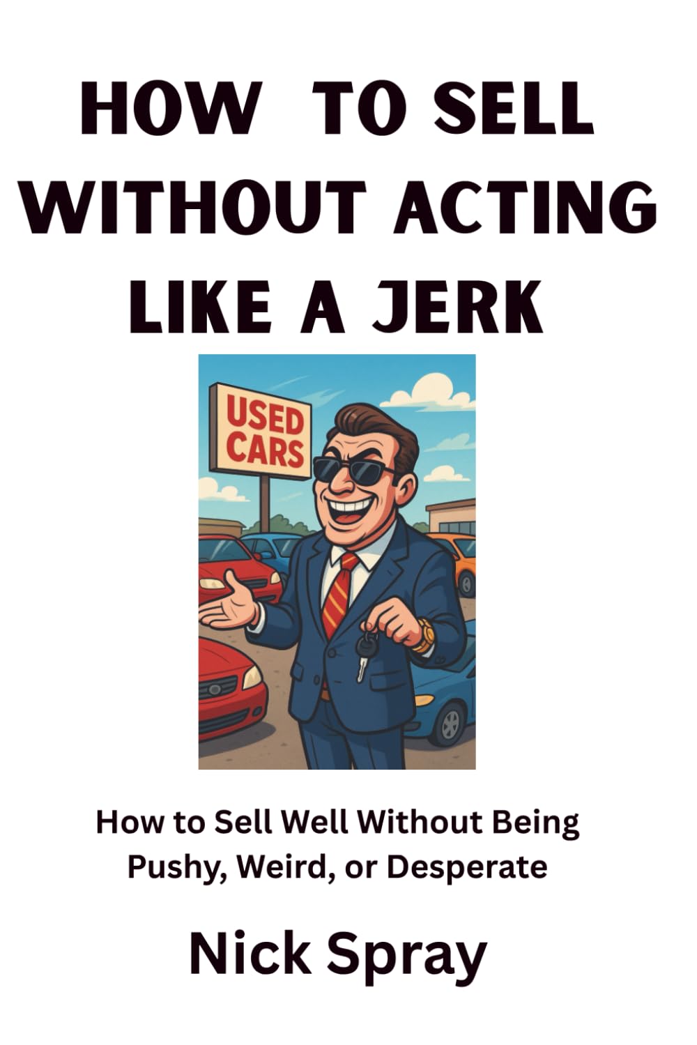 How to Sell Without Acting Like a Jerk: How to Sell Well Without Being Pushy, Weird, or Desperate