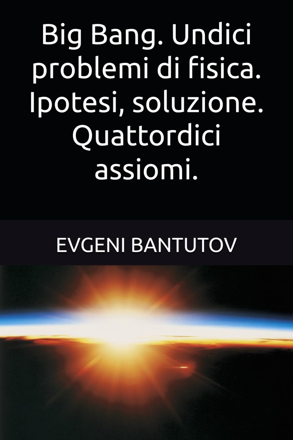 Big Bang. Undici problemi di fisica. Ipotesi, soluzione. Quattordici assiomi.: 4 (Italiano. TEORIA DEL BIG BANG. MATERIA OSCURA. ENERGIA OSCURA.)