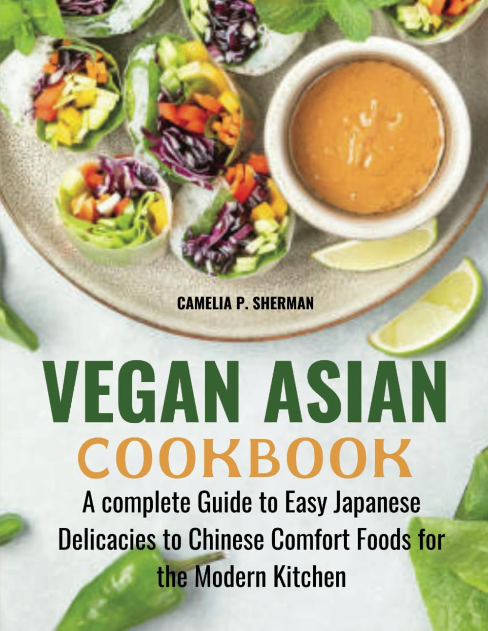 Vegan Asian Cookbook: A complete Guide to Easy Japanese Delicacies to Chinese Comfort Foods for the Modern Kitchen