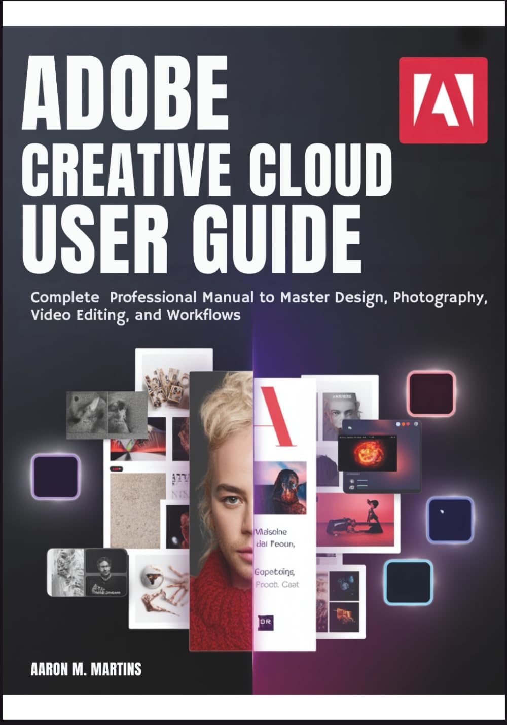 ADOBE CREATIVE CLOUD USER GUIDE: Complete Professional Manual to Master Design, Photography, Video Editing, and Workflows