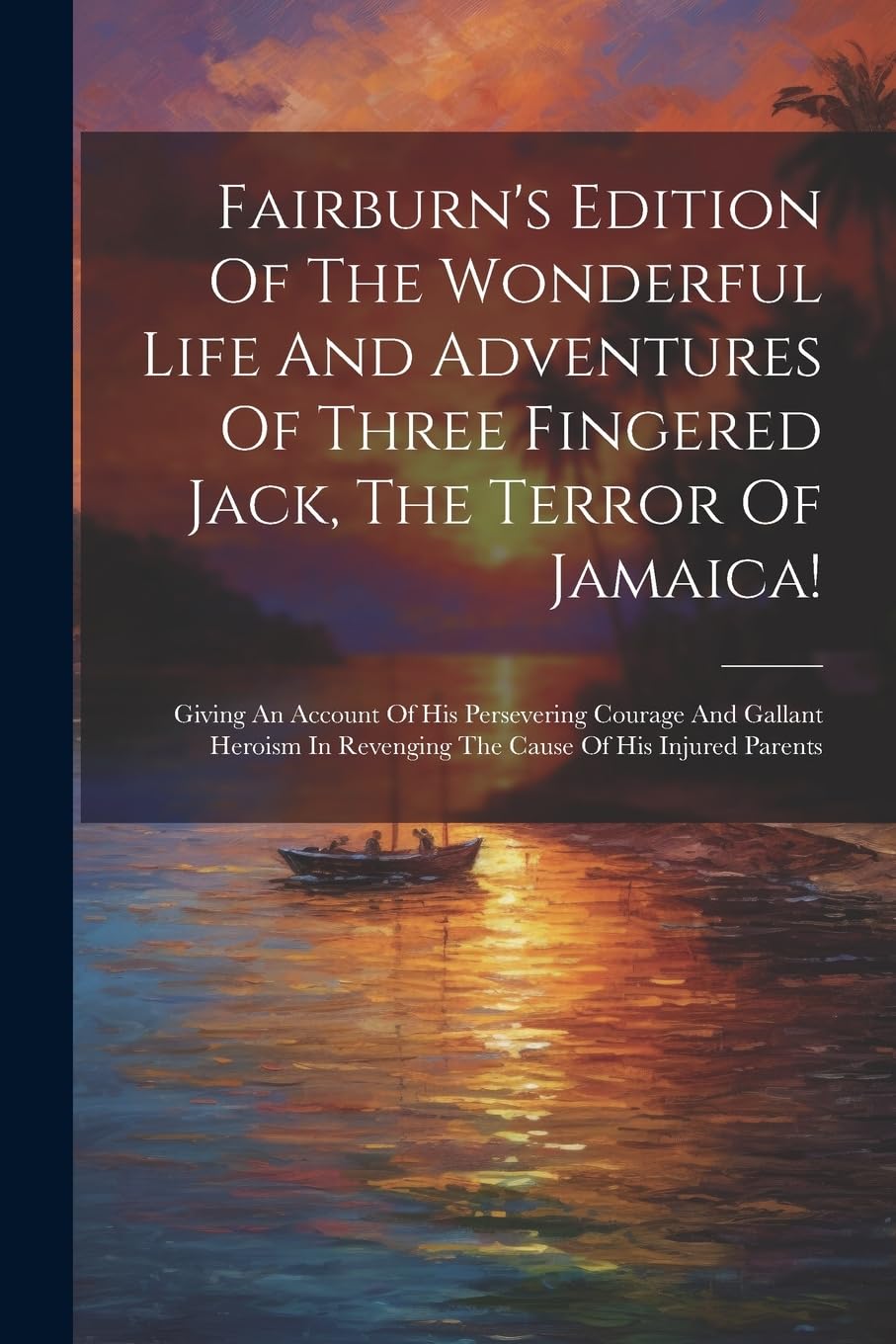 Fairburn's Edition Of The Wonderful Life And Adventures Of Three Fingered Jack, The Terror Of Jamaica!: Giving An Account Of His Persevering Courage ... In Revenging The Cause Of His Injured Parents