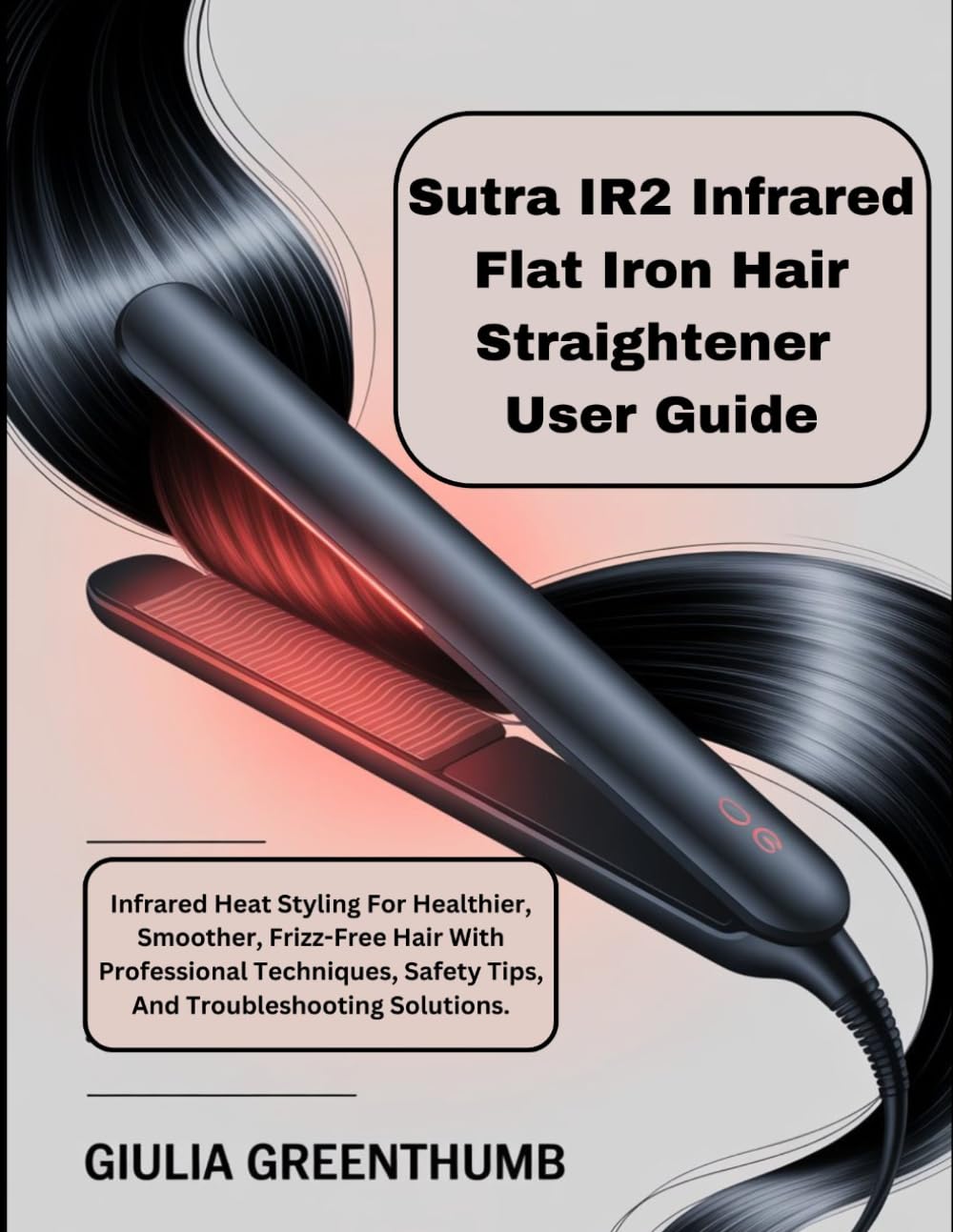Sutra IR2 Infrared Flat Iron Hair Straightener User Guide: Infrared Heat Styling For Healthier, Smoother, Frizz-Free Hair With Professional Techniques, Safety Tips, And Troubleshooting Solutions.