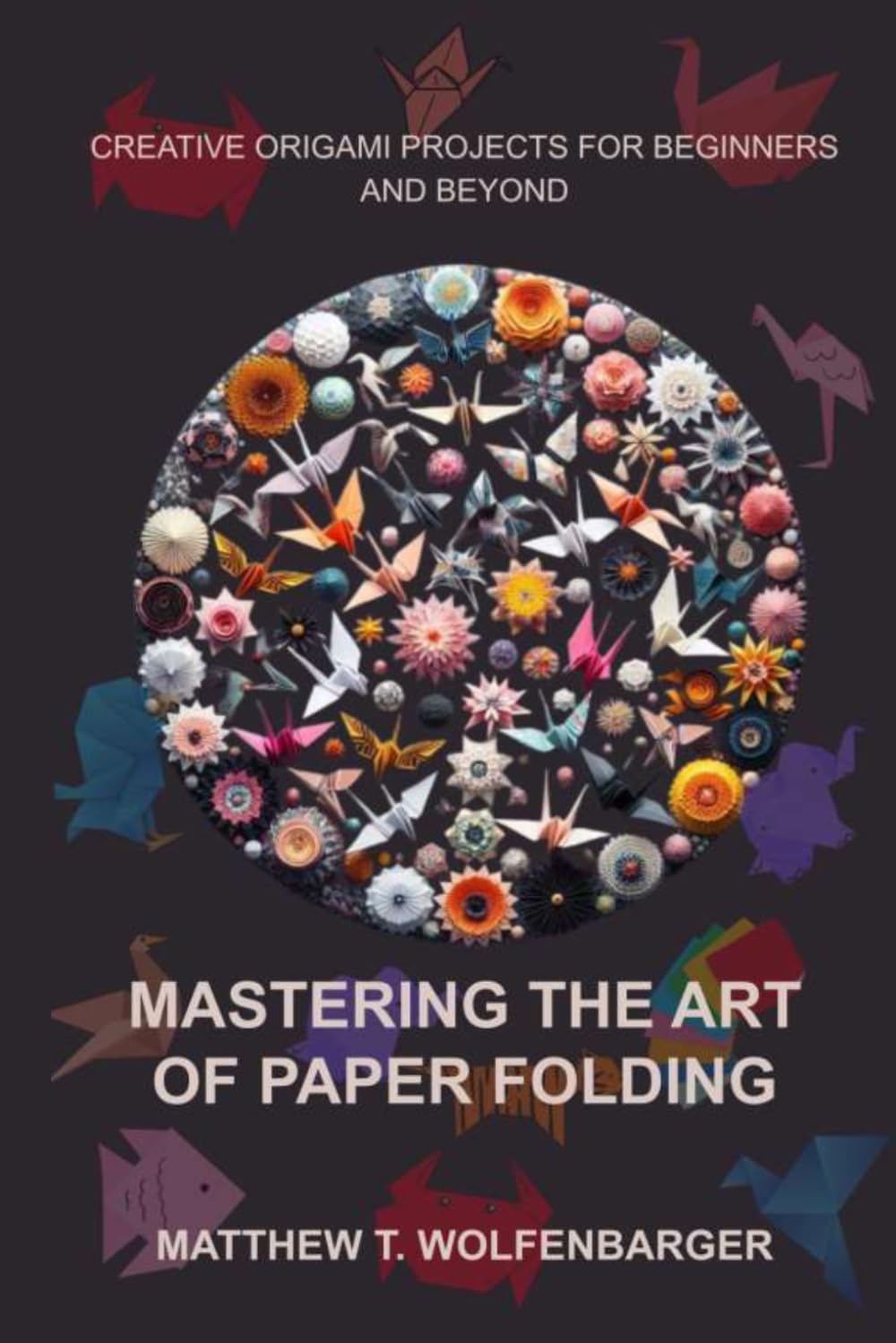 MASTERING THE ART OF PAPER FOLDING: CREATIVE ORIGAMI PROJECTS FOR BEGINNERS AND BEYOND