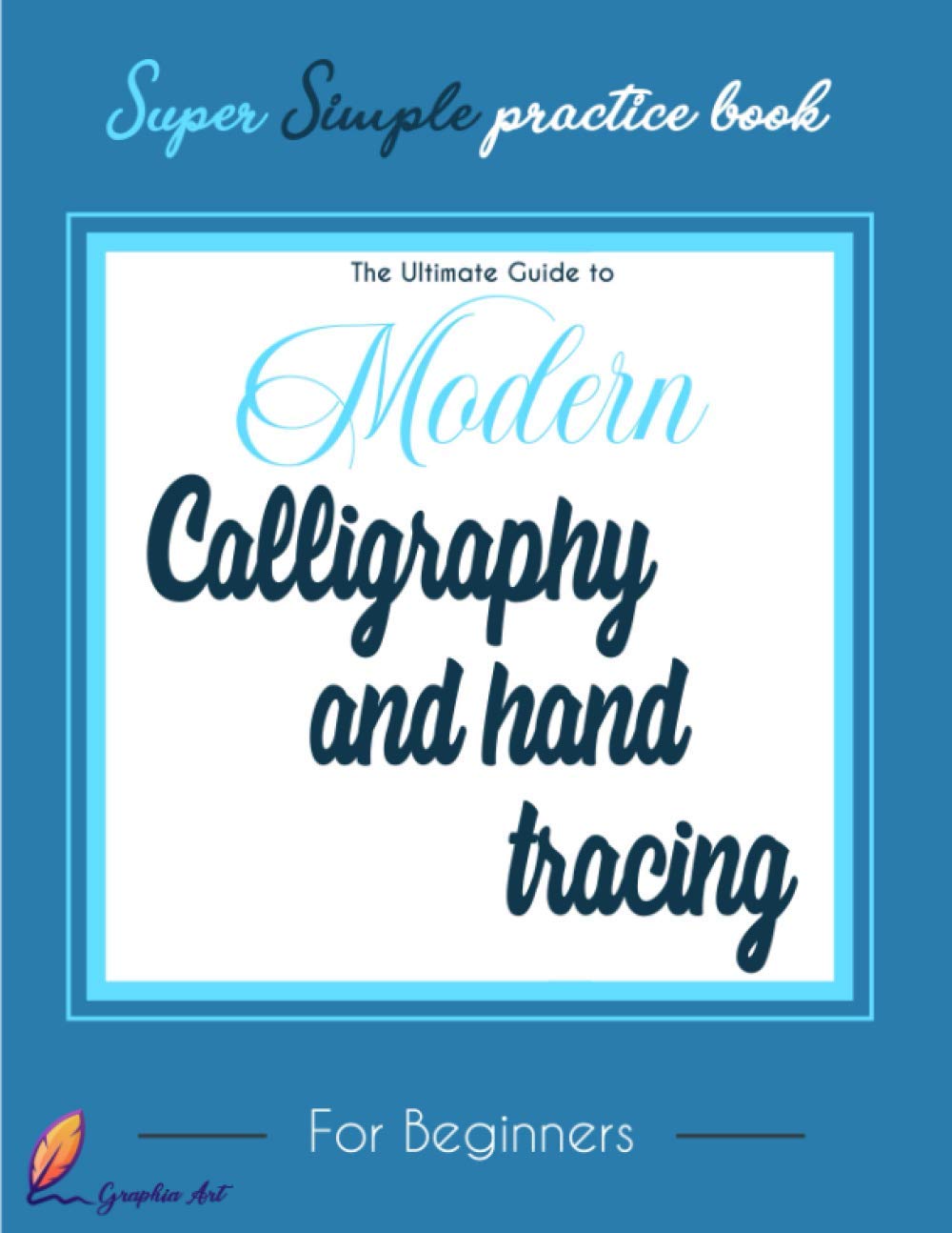 The Ultimate Guide to Modern Calligraphy and Hand Tracing : For Beginners : super simple practice book : Graphia Art: A Hand Lettering Workbook with Tips, Practice Pages, and Projects
