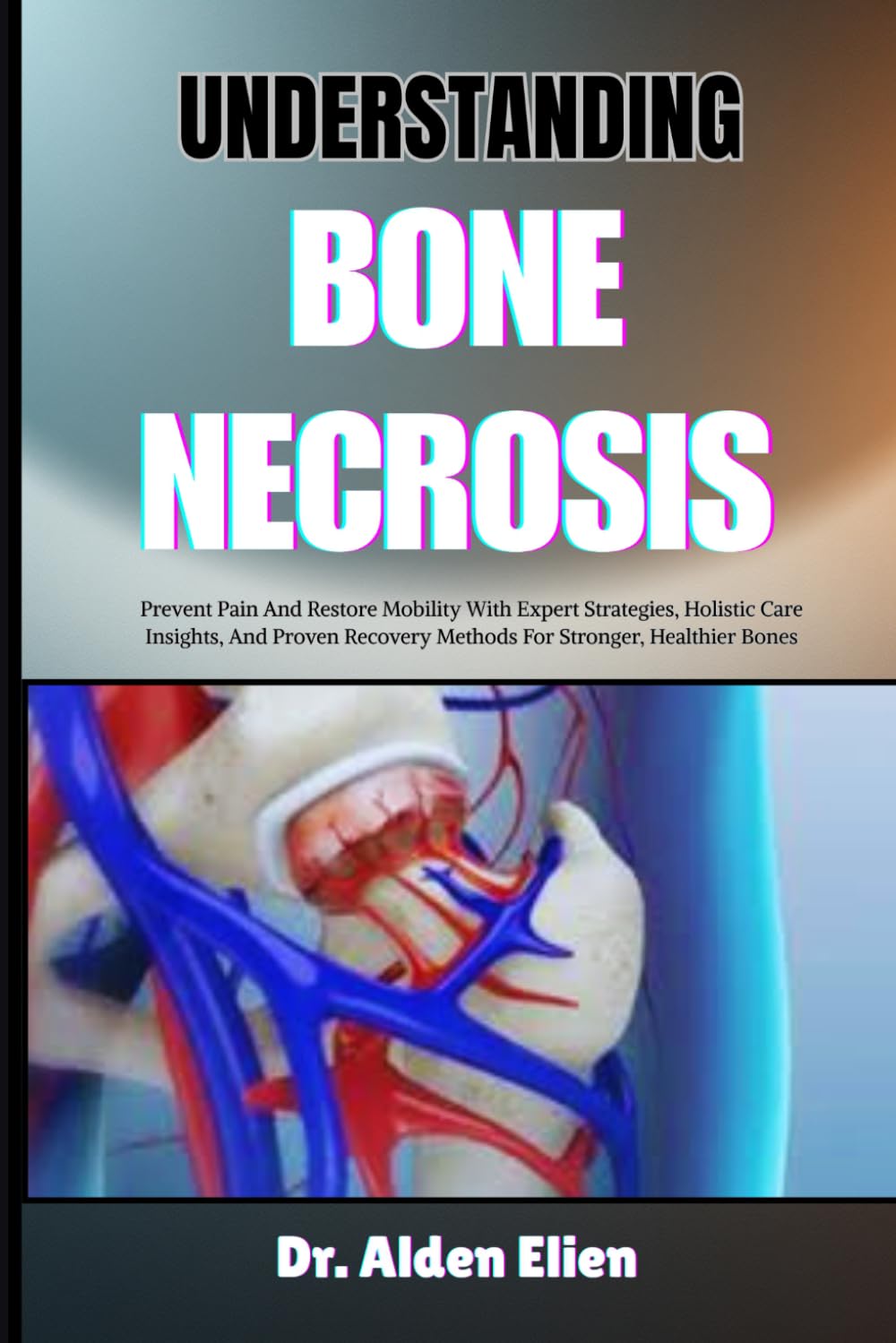 UNDERSTANDING BONE NECROSIS: Prevent Pain And Restore Mobility With Expert Strategies, Holistic Care Insights, And Proven Recovery Methods For Stronger, Healthier Bones