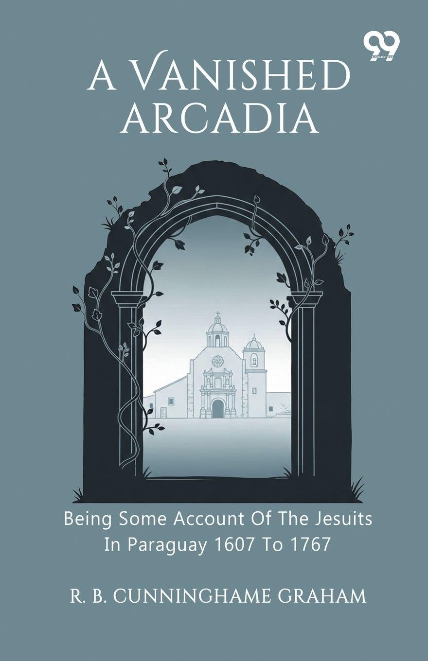 A Vanished Arcadia Being Some Account Of The Jesuits In Paraguay 1607 To 1767