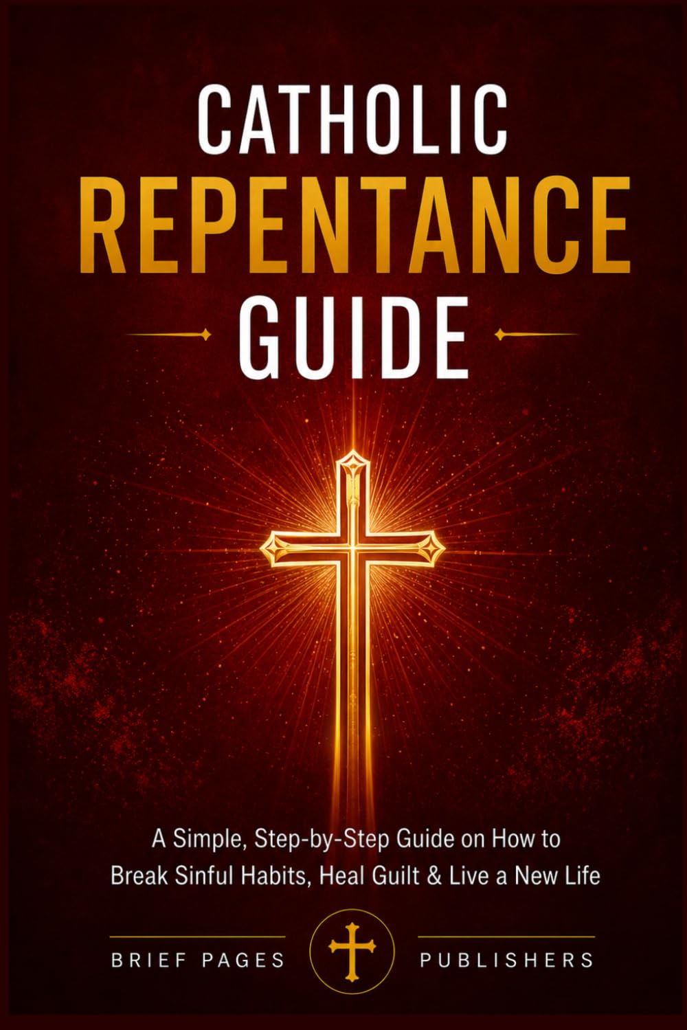 CATHOLIC REPENTANCE GUIDE: A Clear, Step-by-Step Guide on How to Prepare for Confession, Overcome Mortal and Venial Sin, Heal Guilt, Begin Again and Live a New Life in Christ (Catholic Living Guides)