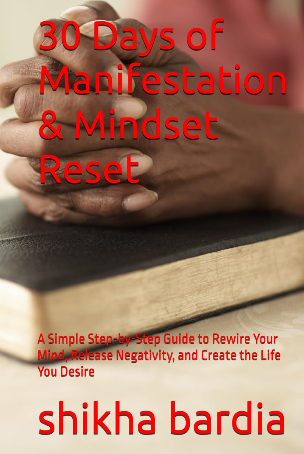 30 Days of Manifestation & Mindset Reset: A Simple Step-by-Step Guide to Rewire Your Mind, Release Negativity, and Create the Life You Desire