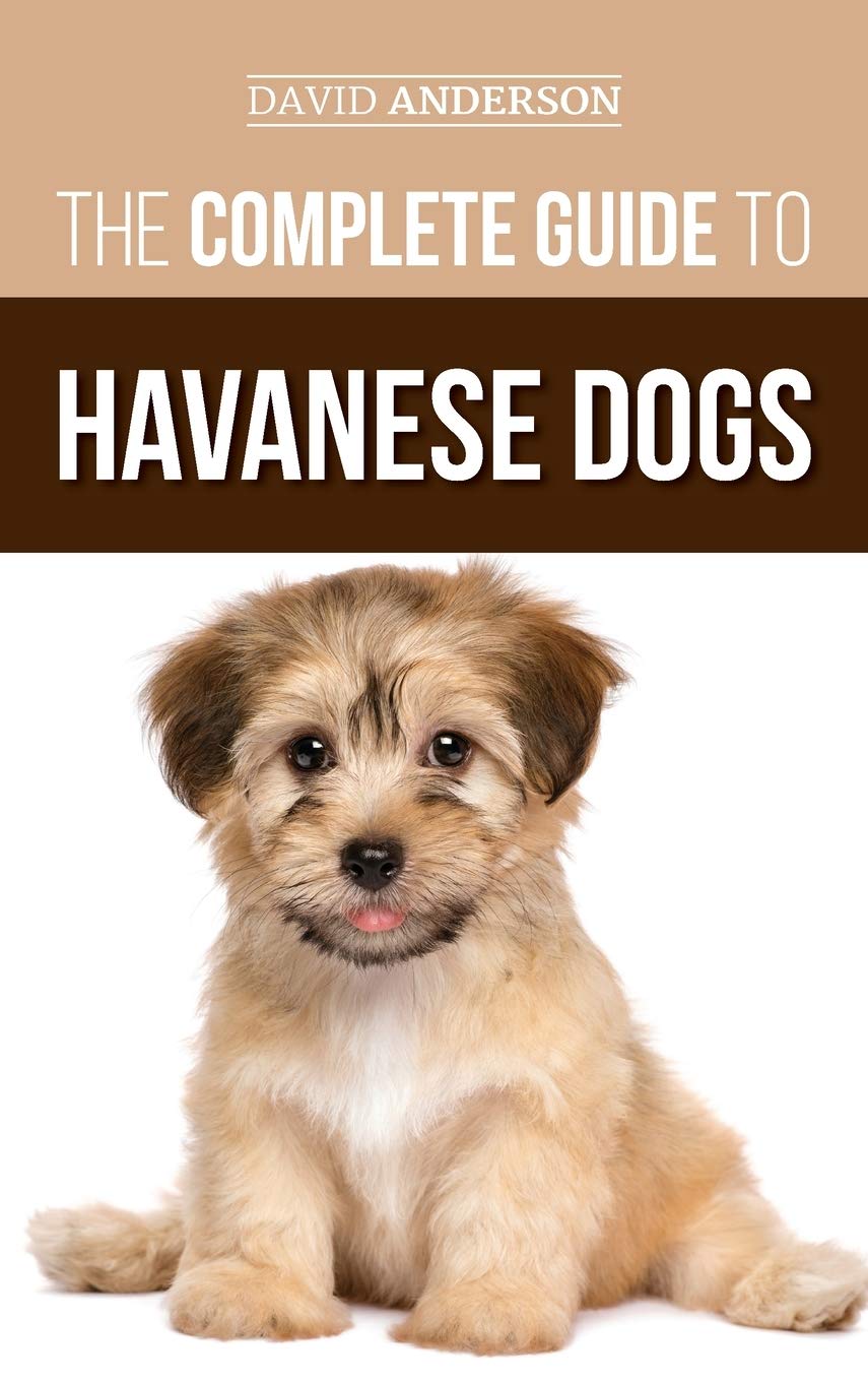 The Complete Guide to Havanese Dogs: Everything You Need To Know To Successfully Find, Raise, Train, and Love Your New Havanese Puppy