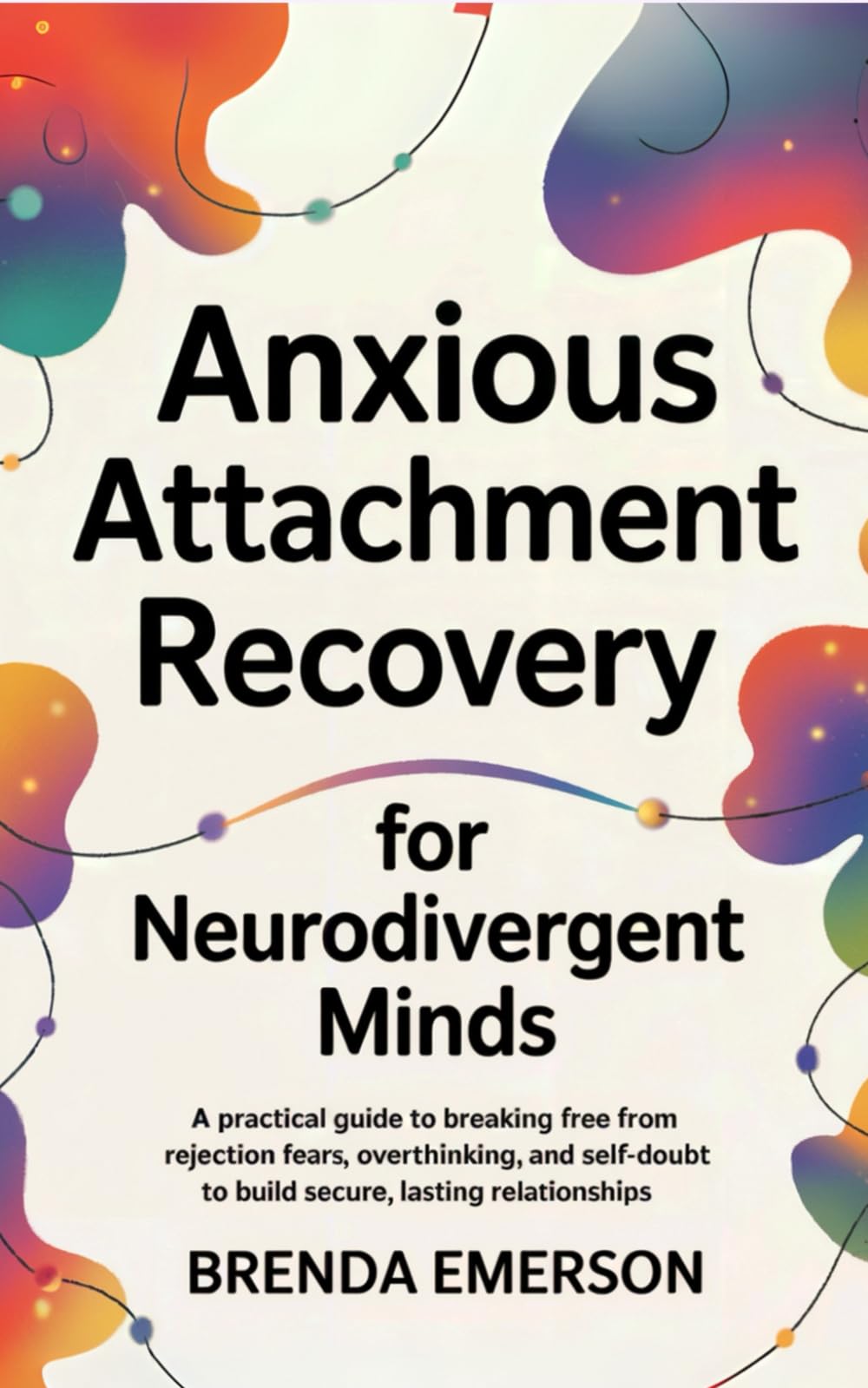 Anxious Attachment Recovery for Neurodivergent Minds: A Practical Guide to Breaking Free from Rejection Fears, Overthinking, and Self-Doubt to Build Secure, Lasting Relationships