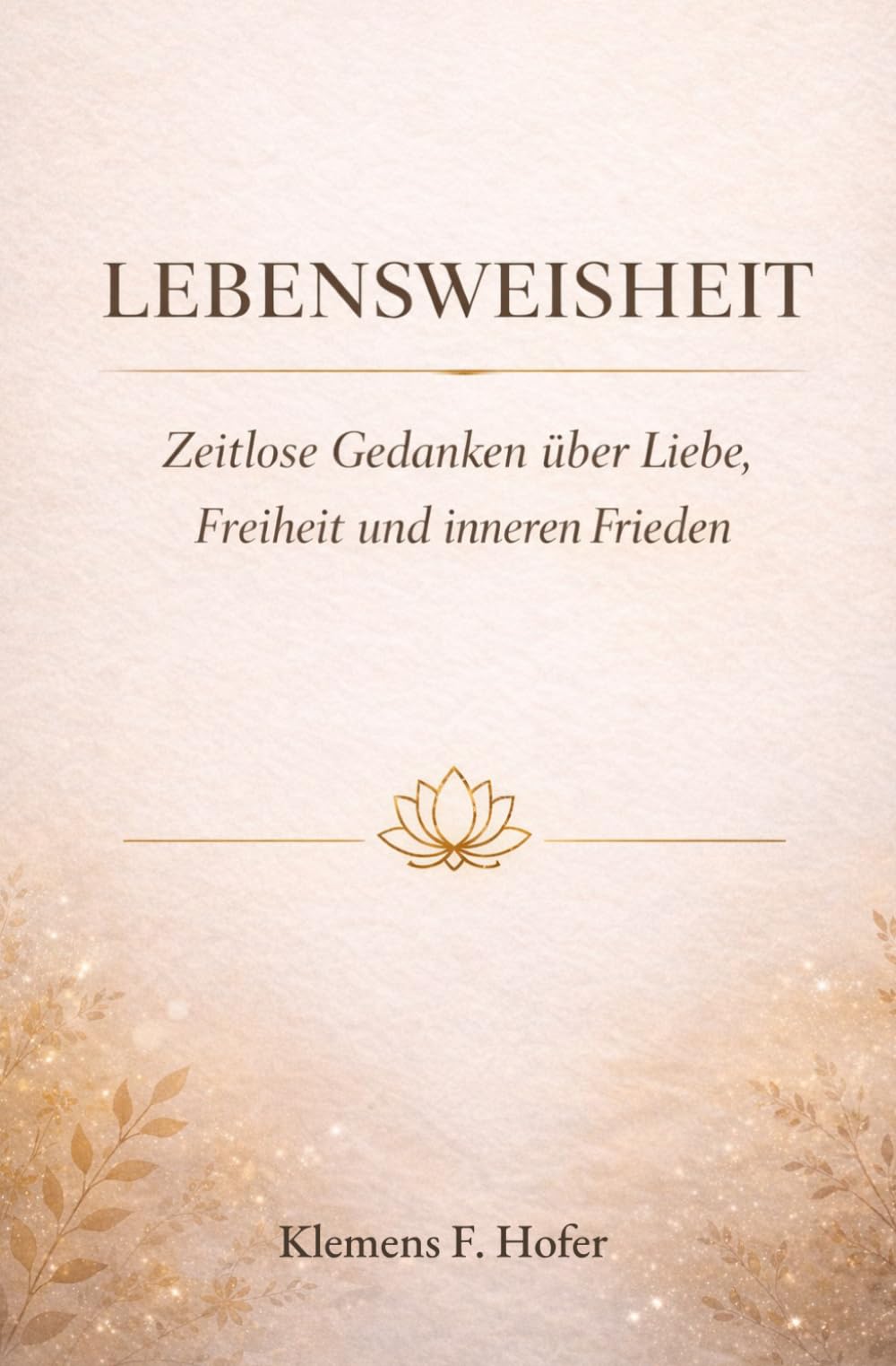 LEBENSWEISHEIT: Zeitlose Gedanken über Liebe, Freiheit und inneren Frieden
