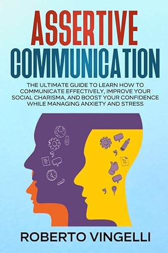 ASSERTIVE COMMUNICATION: The Ultimate Guide to Learn How to Communicate Effectively, Improve your Social Charisma, and Boost your Confidence while Managing Anxiety and Stress