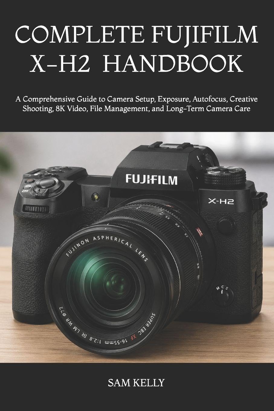 COMPLETE FUJIFILM X-H2 PHOTOGRAPHY AND VIDEO HANDBOOK: A Comprehensive Guide to Camera Setup, Exposure, Autofocus, Creative Shooting, 8K Video, File Management, and Long-Term Camera Care