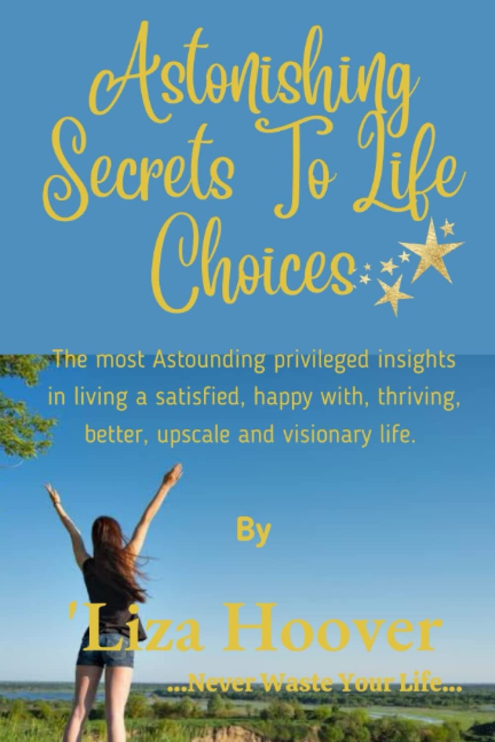 Astonishing Secrets To Life Choices: Living Your Life Without Limit: The most Astounding privileged insights in living a satisfied, happy with, thriving, better, upscale and visionary life.