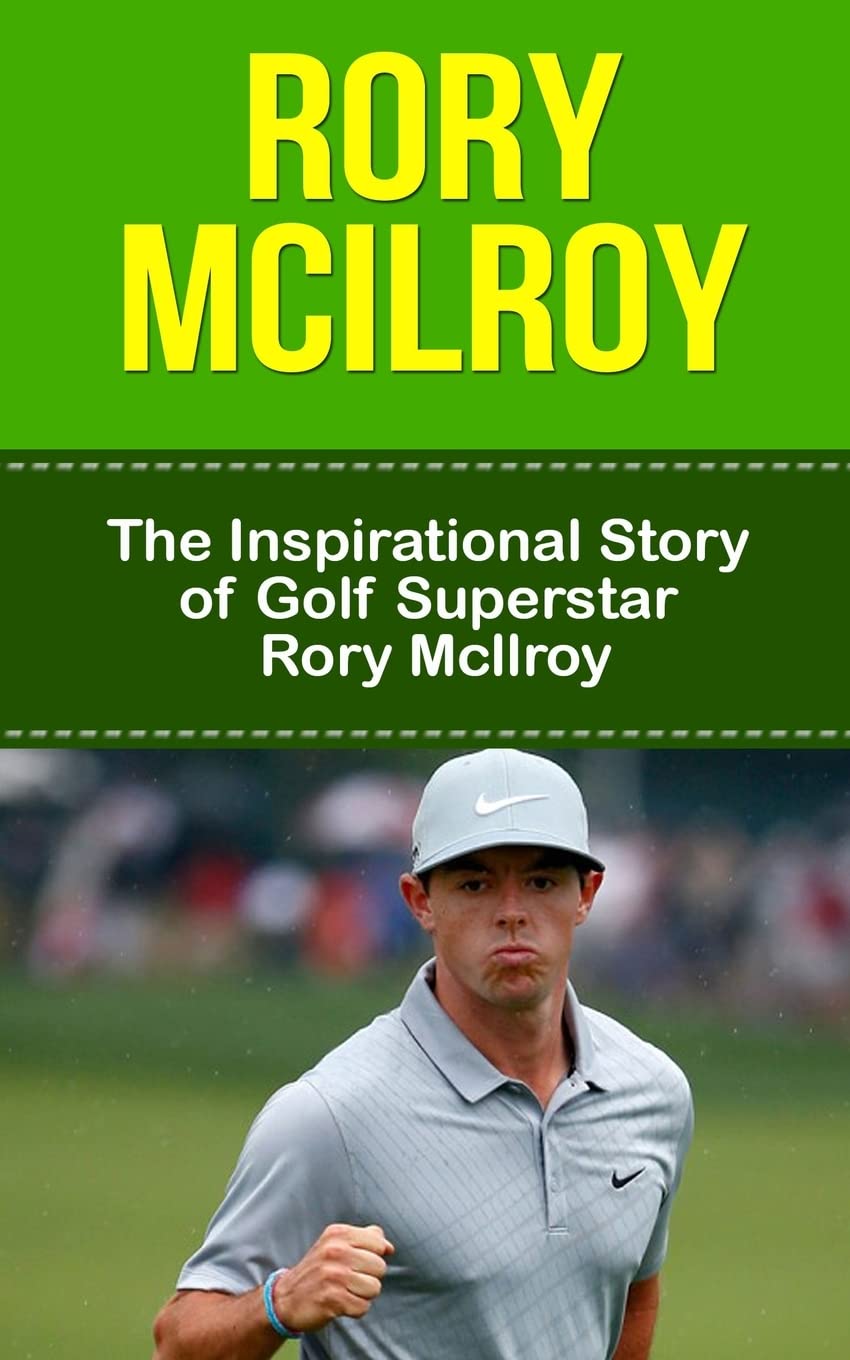 Rory McIlroy: The Inspirational Story of Golf Superstar Rory McIlroy (Rory McIlroy Unauthorized Biography, Northern Ireland, United Kingdom, Golf Books)