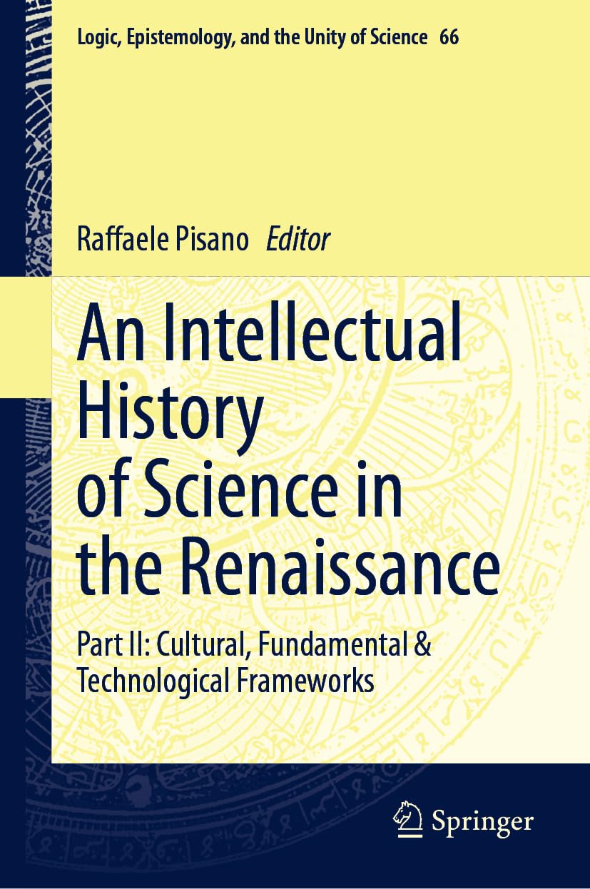 An Intellectual History of Science in the Renaissance: Part II: Cultural, Fundamental & Technological Frameworks (Logic, Epistemology, and the Unity of Science Book 66)