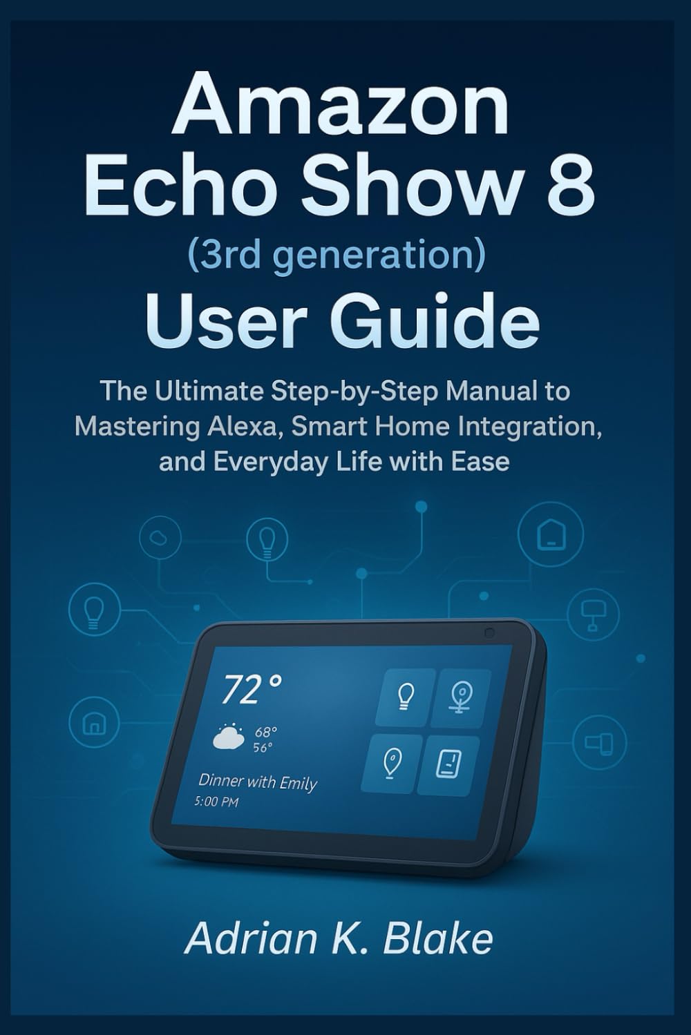 Amazon Echo Show 8 (3rd Generation) User Guide: The Ultimate Step-by-step Manual to mastering Alexa Smart home integration, and Everyday life with Ease