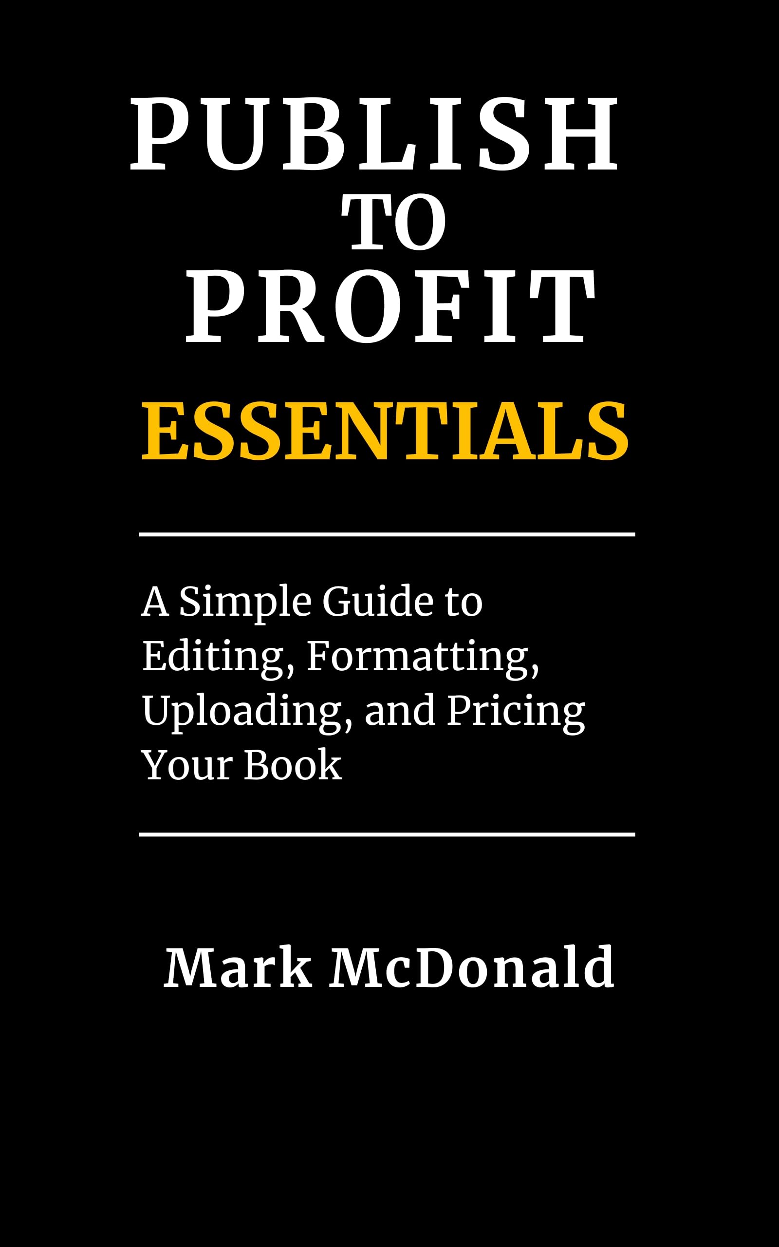 PUBLISH TO PROFIT ESSENTIALS: A Simple Guide to Editing, Formatting, Uploading, and Pricing Your Book