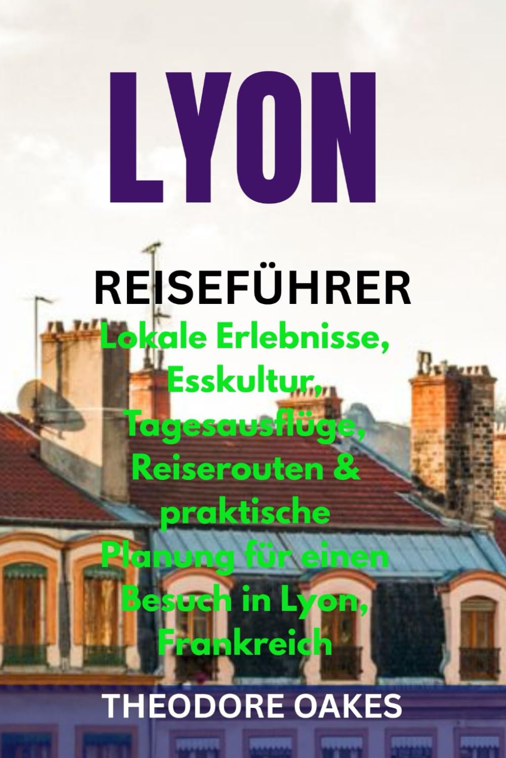 LYON REISEFÜHRER: Lokale Erlebnisse, Esskultur, Tagesausflüge, Reiserouten & praktische Planung für einen Besuch in Lyon, Frankreich
