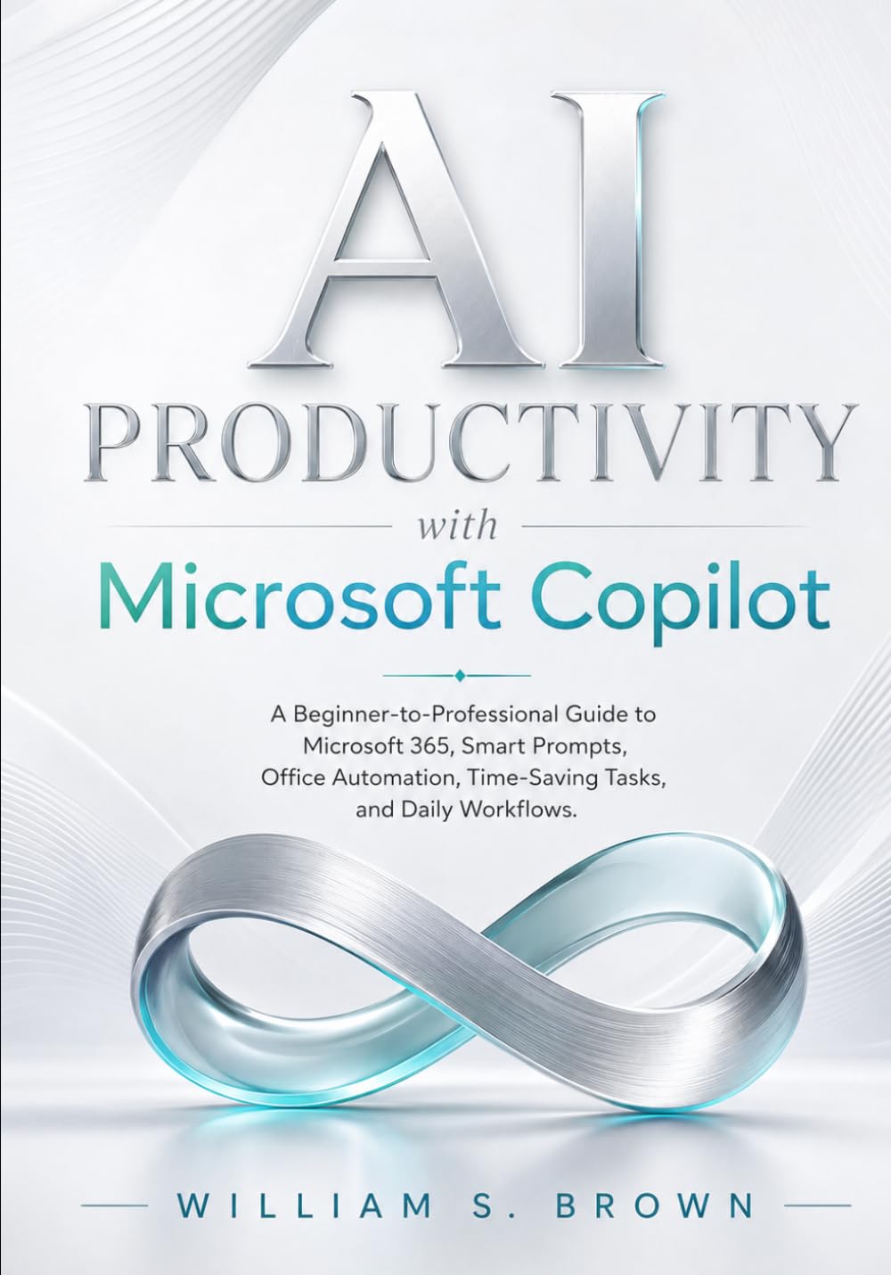 AI PRODUCTIVITY with Microsoft Copilot: A Beginner-to-Professional Guide to Microsoft 365, Smart Prompts, Office Automation, Time-Saving Tasks, and Daily Workflows