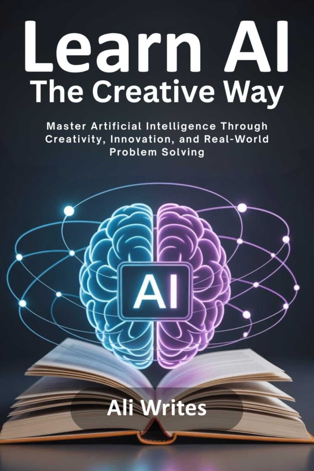 Learn AI the Creative Way: Master Artificial Intelligence Through Creativity, Innovation, and Real-World Problem Solving