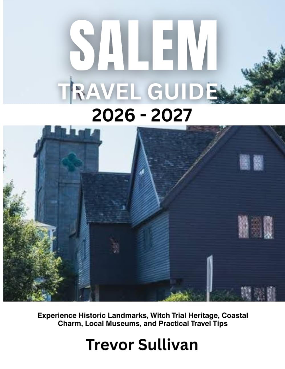 SALEM TRAVEL GUIDE 2026-2027: Experience Historic Landmarks, Witch Trial Heritage, Coastal Charm, Local Museums, and Practical Travel Tips