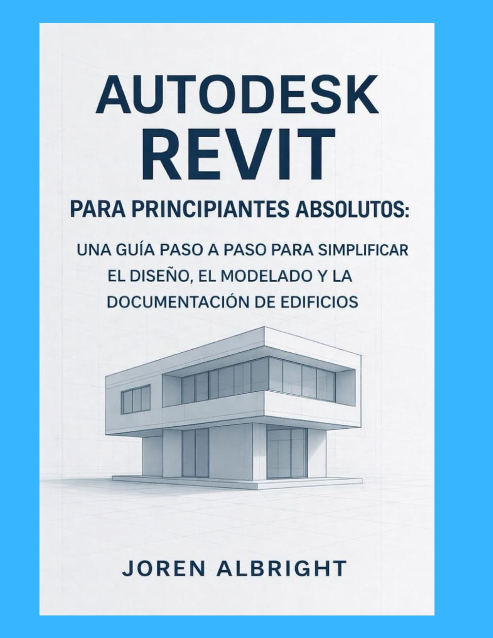 AUTODESK REVIT PARA PRINCIPIANTES ABSOLUTOS: UNA GUÍA PASO A PASO PARA SIMPLIFICAR EL DISEÑO, EL MODELADO Y LA DOCUMENTACIÓN DE EDIFICIOS