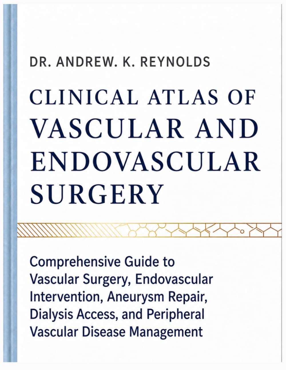 CLINICAL ATLAS OF VASCULAR AND ENDOVASCULAR SURGERY: Comprehensive Guide to Vascular Surgery, Endovascular Intervention, Aneurysm Repair, Dialysis Access, and Peripheral Vascular Disease Management