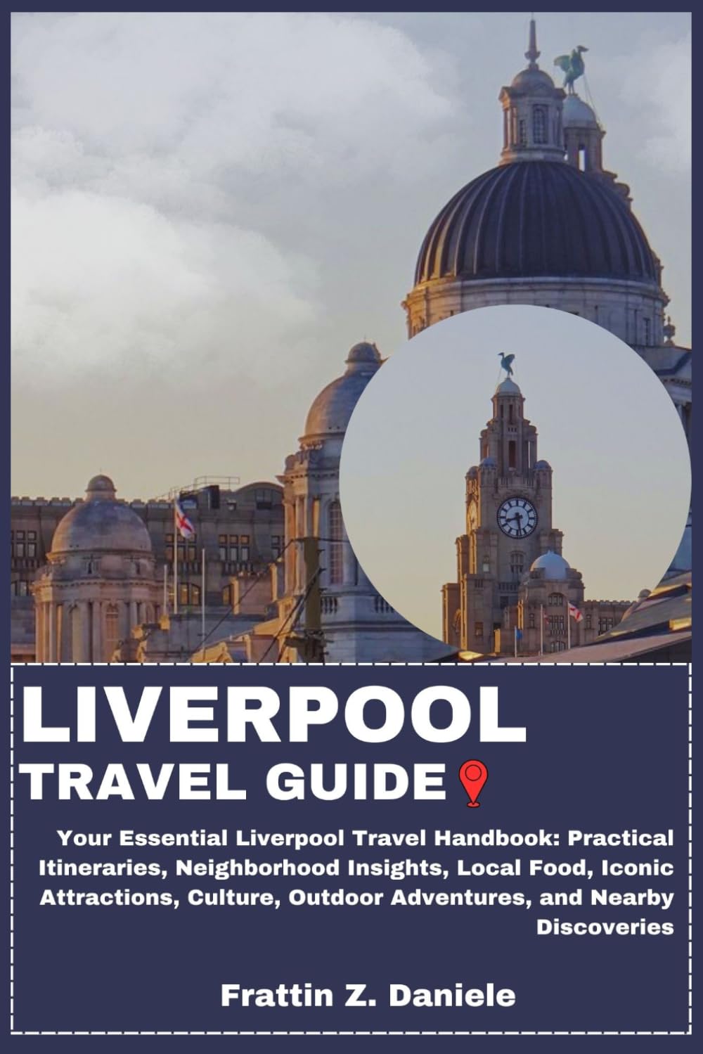 LIVERPOOL TRAVEL GUIDE: Your Essential Liverpool Travel Handbook: Practical Itineraries, Neighborhood Insights, Local Food, Iconic Attractions, Culture, Outdoor Adventures, and Nearby Discoveries