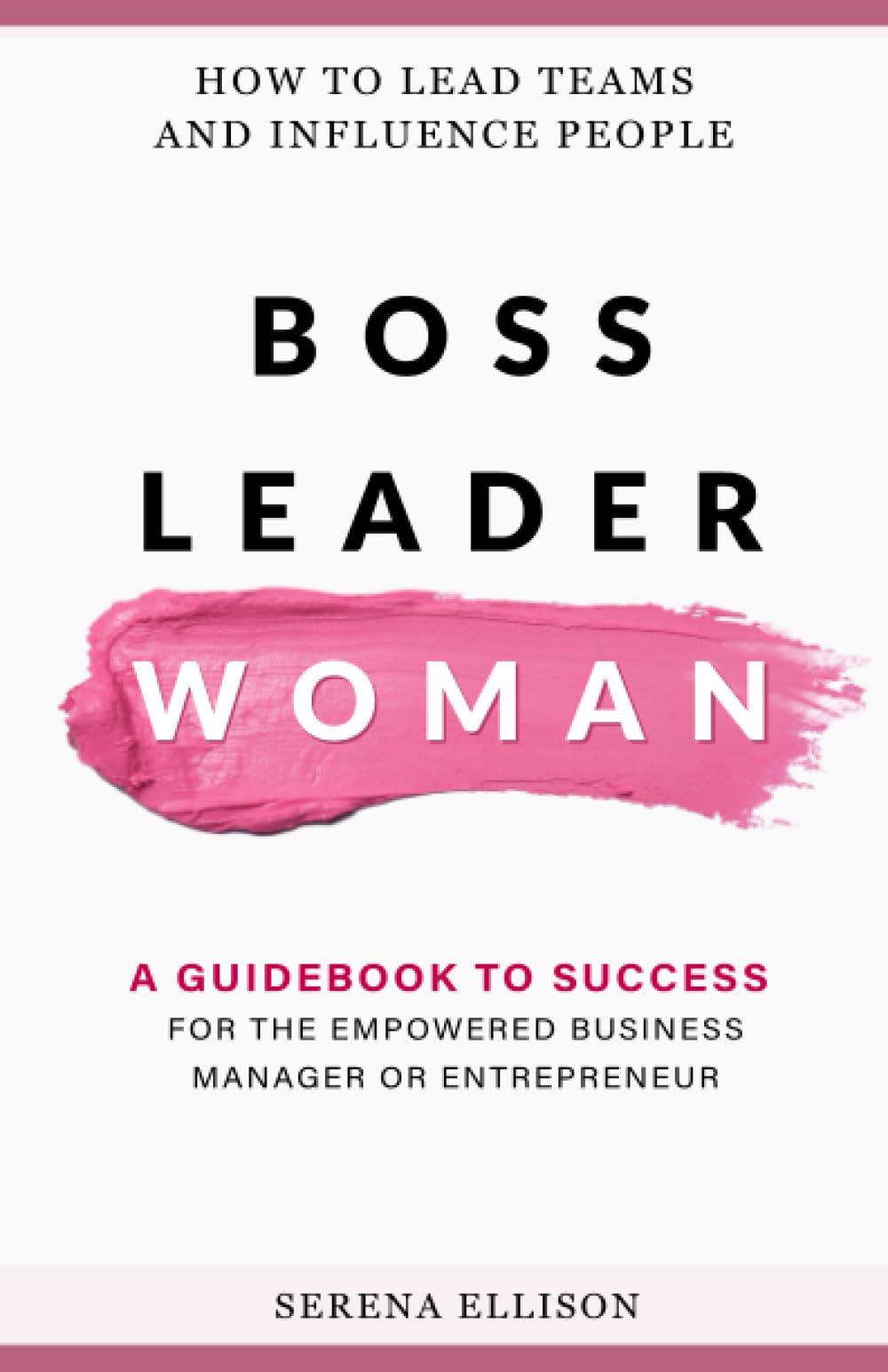 Boss, Leader, Woman: How to Lead Teams and Influence People - A guidebook to success for the empowered business manager or entrepreneur.
