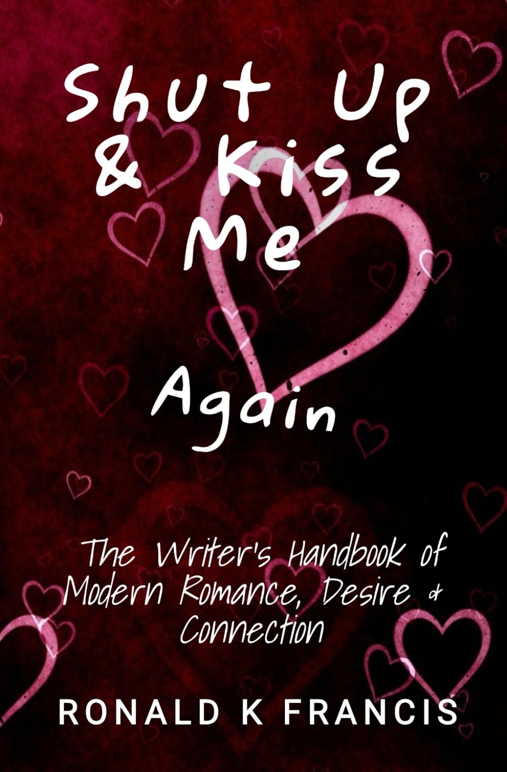Shut Up & Kiss Me Again: The Writer's handbook of Modern Romance, Desire & Connection