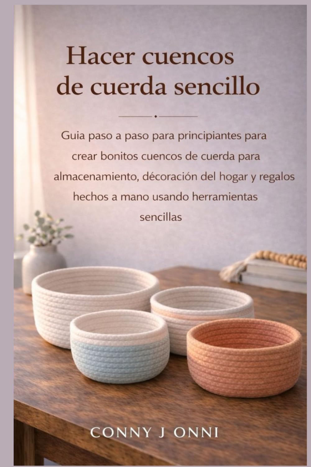 HACER CUENCOS DE CUERDA SENCILLO: Guía paso a paso para principiantes para crear bonitos cuencos de cuerda para almacenamiento, decoración del hogar y ... hechos a mano usando herramientas sencillas