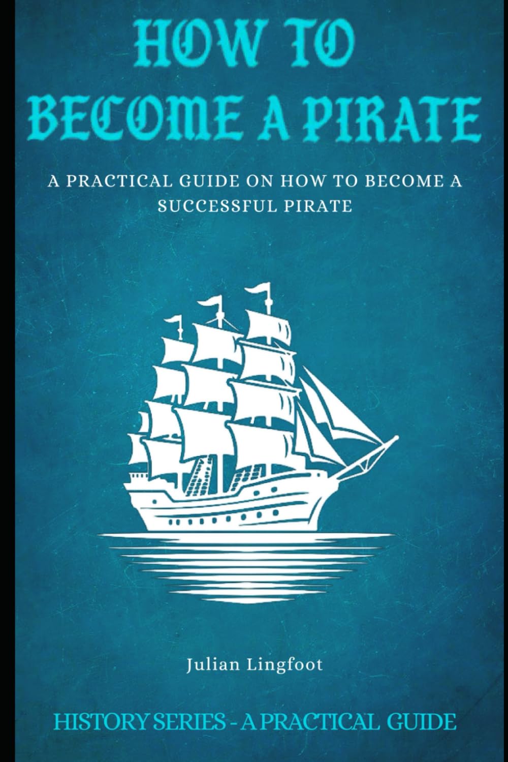 How to Become a Pirate: A PRACTICAL GUIDE ON HOW TO BECOME A SUCCESSFUL PIRATE (History - A Practical Guide)