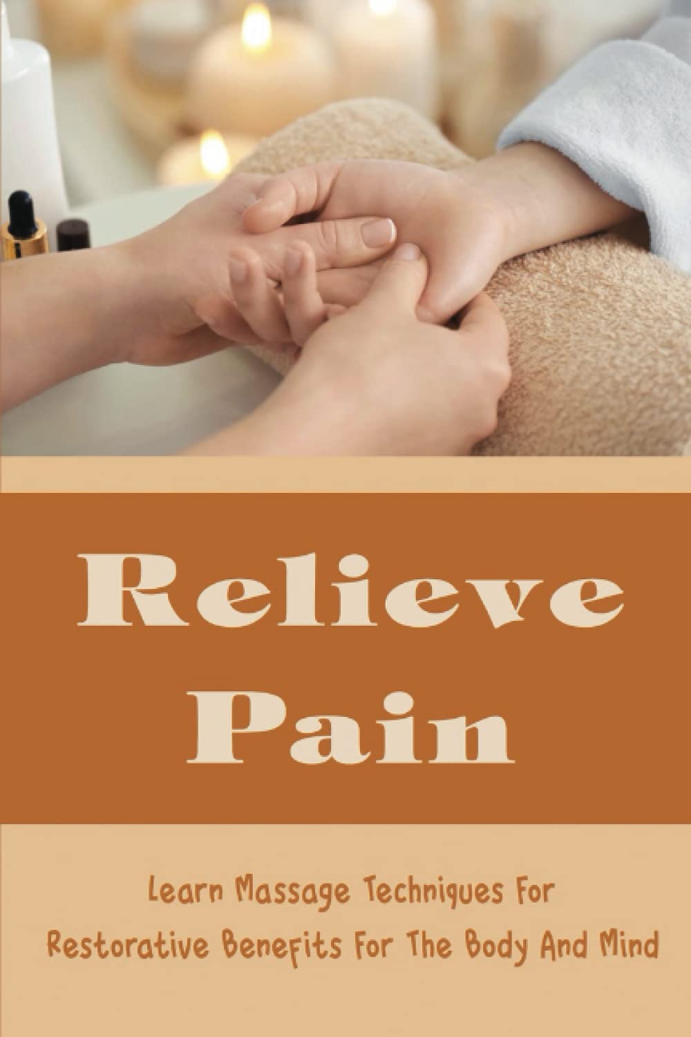 Relieve Pain: Learn Massage Techniques For Restorative Benefits For The Body And Mind