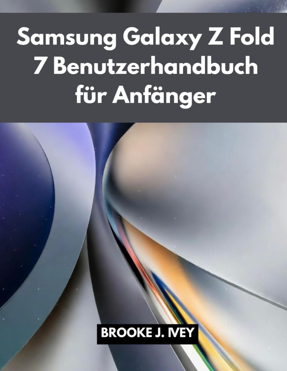 SAMSUNG GALAXY Z FOLD 7 BENUTZERHANDBUCH FÜR ANFÄNGER: Eine bebilderte Schritt-für-Schritt-Anleitung zur Einrichtung, Bedienung und optimalen Nutzung Ihres neuen Samsung Fold 7 – perfekt für Senioren