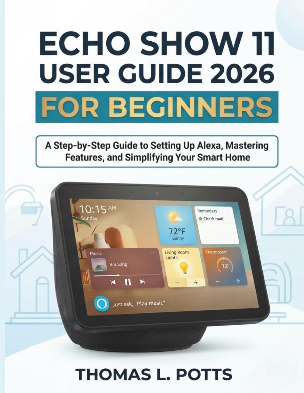 Echo Show 11 User Guide 2026 for Beginners: A Step-by-Step Guide to Setting Up Alexa, Mastering Features, and Simplifying Your Smart Home