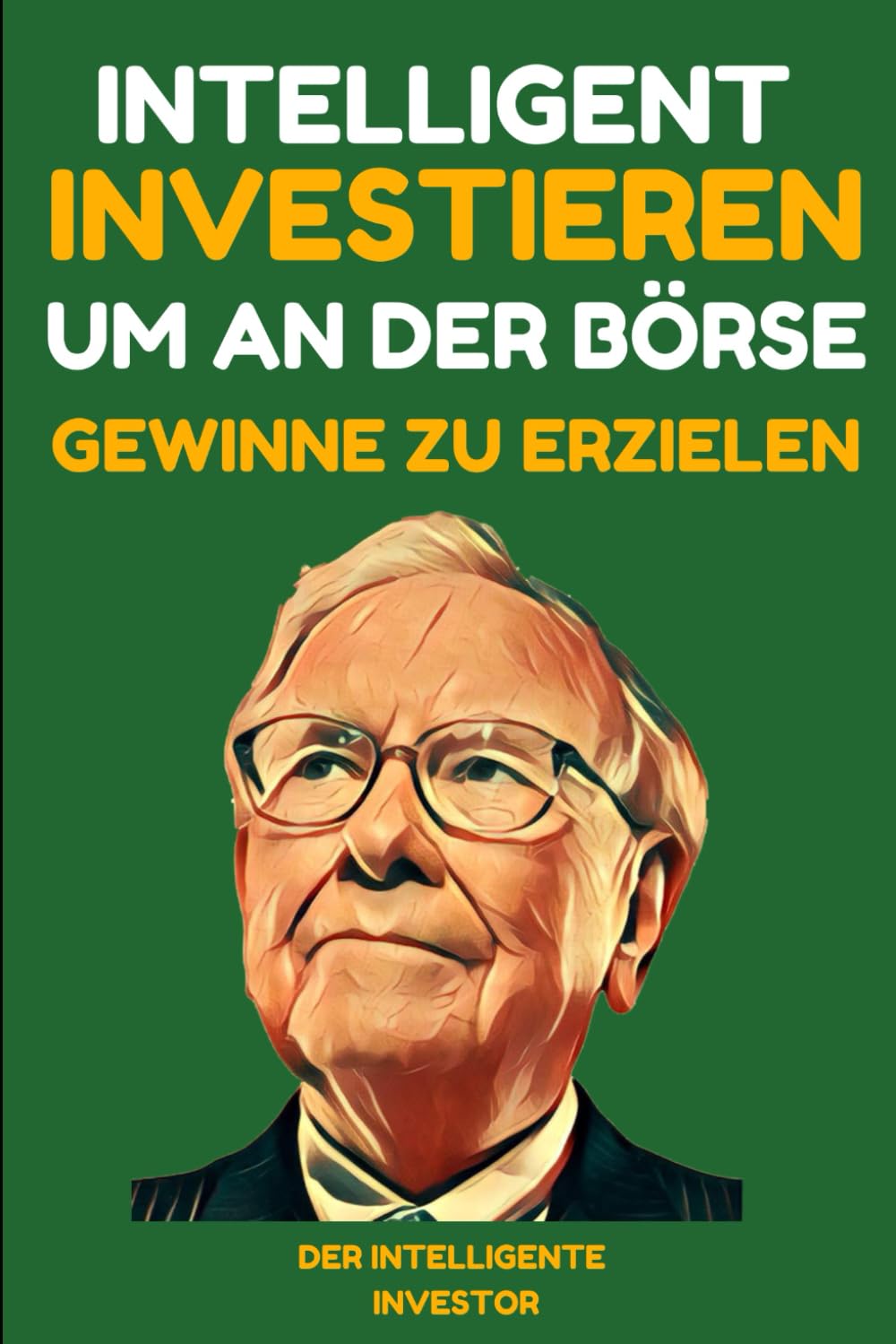 Intelligent investieren um an der Börse Gewinne zu erzielen: Lektionen von den besten Investoren - Warren Buffet, Benjamin Graham, Philip Fisher und Peter Lynch.